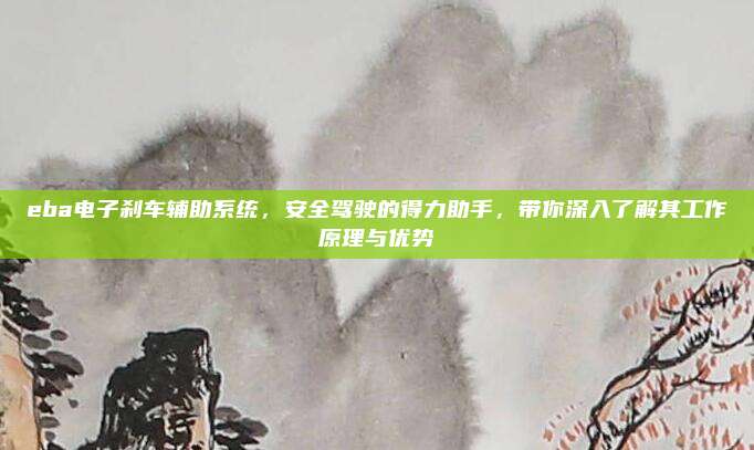eba电子刹车辅助系统，安全驾驶的得力助手，带你深入了解其工作原理与优势