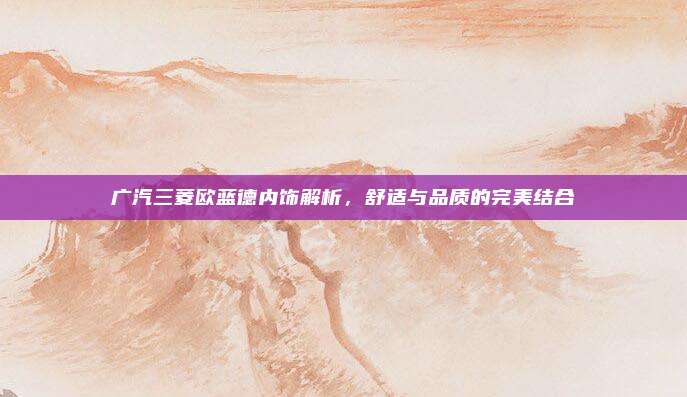 广汽三菱欧蓝德内饰解析，舒适与品质的完美结合