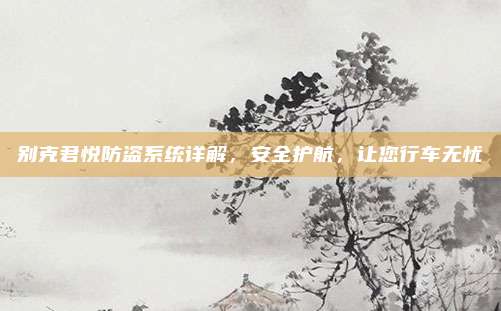 别克君悦防盗系统详解，安全护航，让您行车无忧