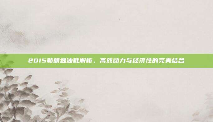 2015新朗逸油耗解析，高效动力与经济性的完美结合