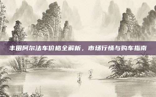 丰田阿尔法车价格全解析，市场行情与购车指南