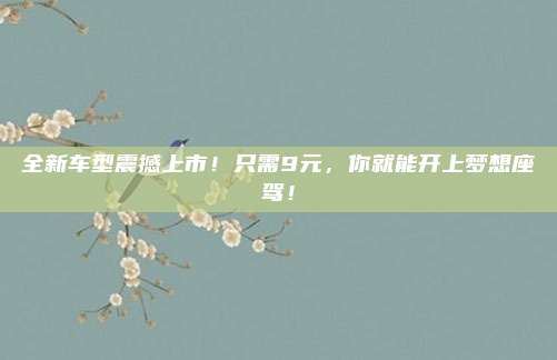 全新车型震撼上市！只需9元，你就能开上梦想座驾！