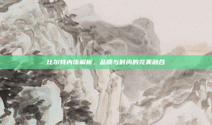 比尔特内饰解析，品质与时尚的完美融合