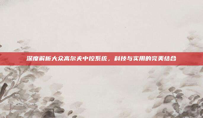 深度解析大众高尔夫中控系统，科技与实用的完美结合