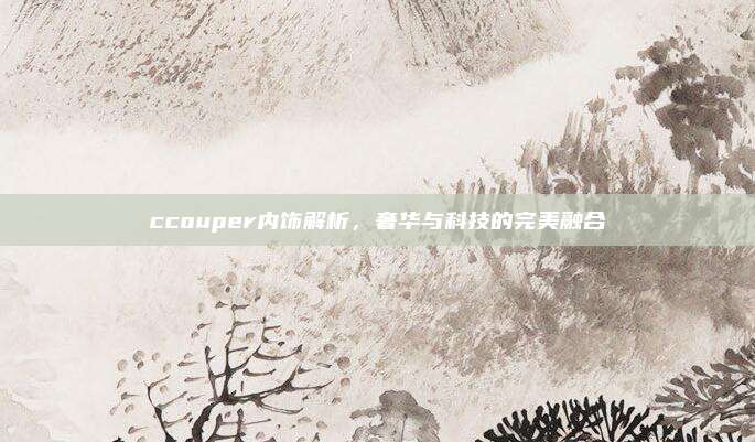 ccouper内饰解析,奢华与科技的完美融合