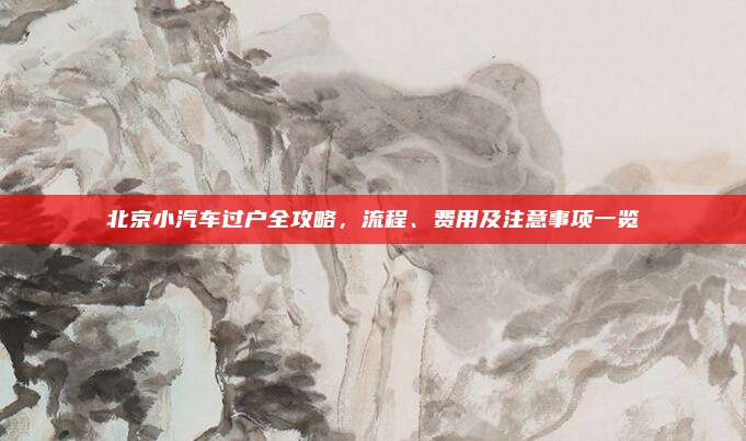 北京小汽车过户全攻略,流程、费用及注意事项一览
