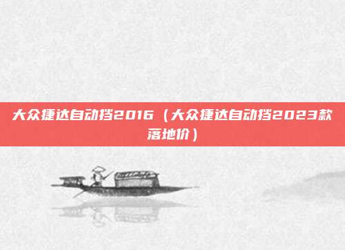 大众捷达自动挡2016(大众捷达自动挡2023款落地价)