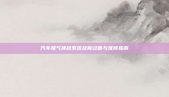 汽车尾气排放系统故障诊断与维修指南