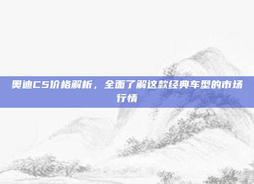 奥迪C5价格解析,全面了解这款经典车型的市场行情