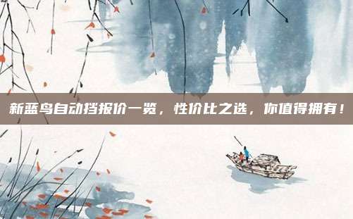 新蓝鸟自动挡报价一览，性价比之选，你值得拥有！