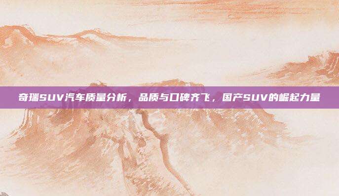 奇瑞SUV汽车质量分析,品质与口碑齐飞,国产SUV的崛起力量