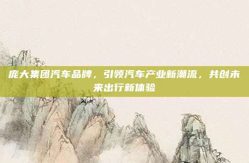 庞大集团汽车品牌，引领汽车产业新潮流，共创未来出行新体验