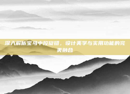 深入解析宝马中控旋钮，设计美学与实用功能的完美融合