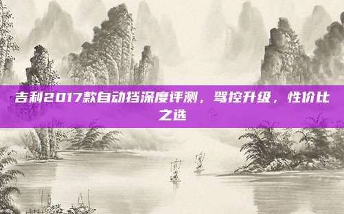 吉利2017款自动挡深度评测,驾控升级,性价比之选