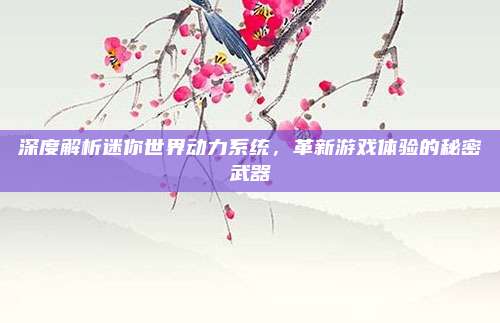 深度解析迷你世界动力系统,革新游戏体验的秘密武器