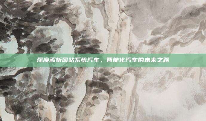 深度解析网站系统汽车,智能化汽车的未来之路
