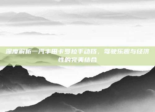 深度解析一汽丰田卡罗拉手动挡,驾驶乐趣与经济性的完美结合