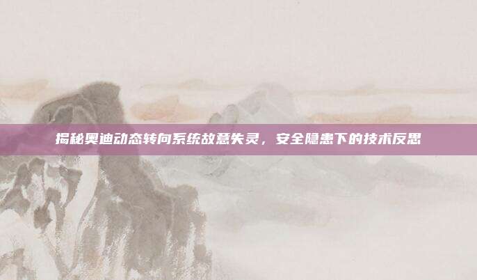 揭秘奥迪动态转向系统故意失灵，安全隐患下的技术反思