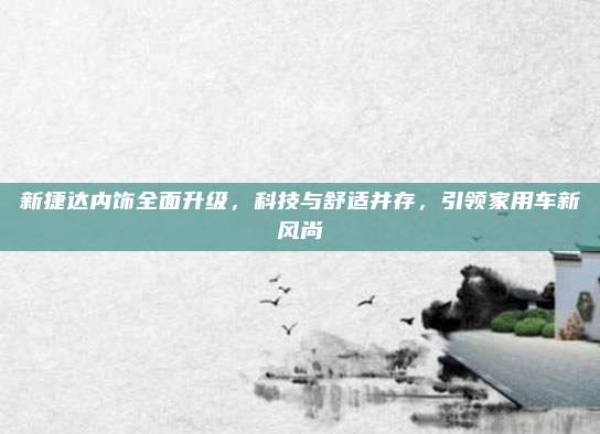 新捷达内饰全面升级,科技与舒适并存,引领家用车新风尚