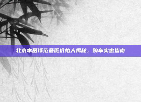 北京本田锋范最低价格大揭秘,购车实惠指南
