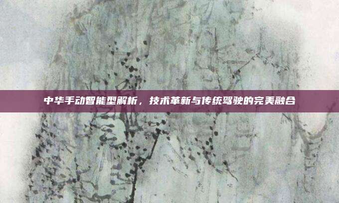 中华手动智能型解析，技术革新与传统驾驶的完美融合