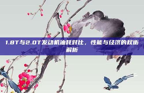 1.8T与2.0T发动机油耗对比，性能与经济的权衡解析