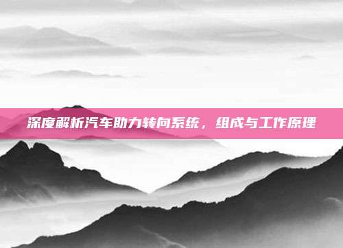 深度解析汽车助力转向系统,组成与工作原理
