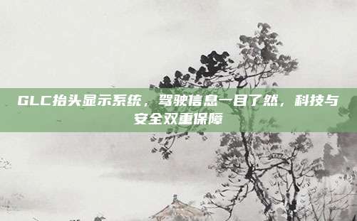 GLC抬头显示系统,驾驶信息一目了然,科技与安全双重保障