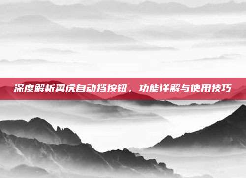 深度解析翼虎自动挡按钮，功能详解与使用技巧