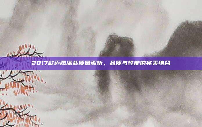 2017款迈腾满载质量解析，品质与性能的完美结合