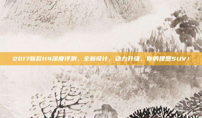 2017新款H4深度评测，全新设计，动力升级，你的理想SUV！