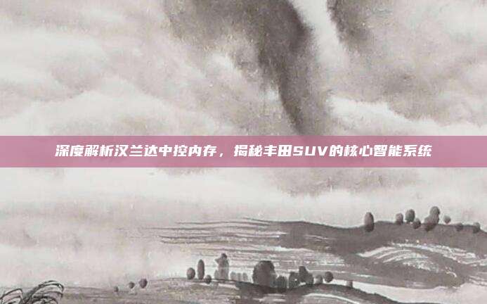 深度解析汉兰达中控内存,揭秘丰田SUV的核心智能系统