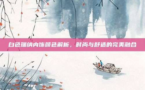 白色瑞纳内饰颜色解析,时尚与舒适的完美融合