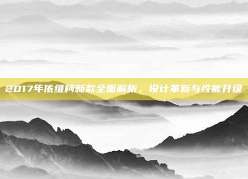 2017年依维柯新款全面解析,设计革新与性能升级
