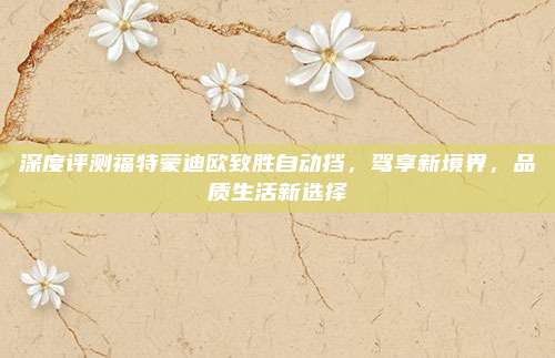 深度评测福特蒙迪欧致胜自动挡，驾享新境界，品质生活新选择