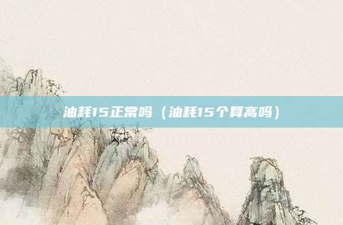 油耗15正常吗(油耗15个算高吗)