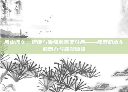 肌肉汽车，速度与激情的完美结合——探索肌肉车的魅力与驾驶体验