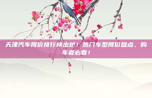 天津汽车降价排行榜出炉！热门车型降价盘点，购车者必看！