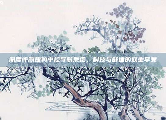深度评测捷豹中控导航系统,科技与舒适的双重享受
