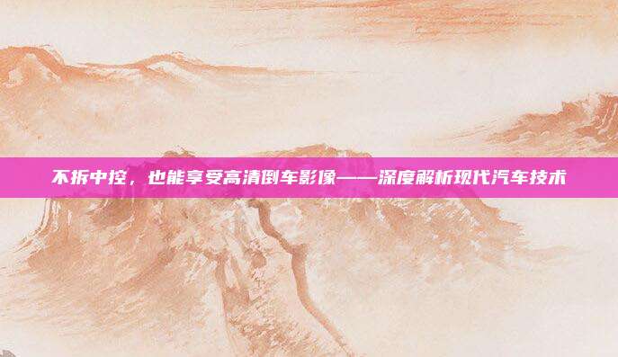 不拆中控,也能享受高清倒车影像——深度解析现代汽车技术