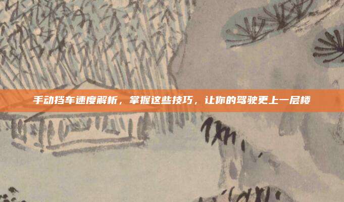 手动挡车速度解析,掌握这些技巧,让你的驾驶更上一层楼