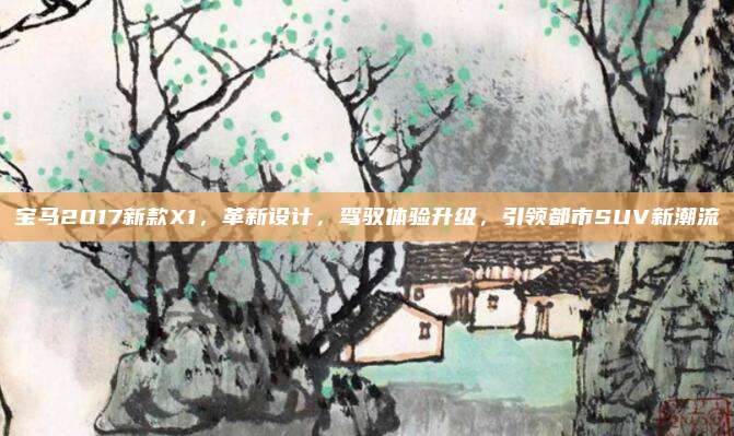 宝马2017新款X1，革新设计，驾驭体验升级，引领都市SUV新潮流