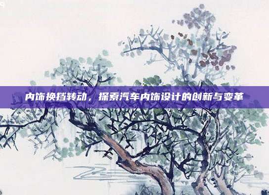 内饰换挡转动,探索汽车内饰设计的创新与变革