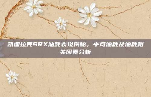 凯迪拉克SRX油耗表现揭秘,平均油耗及油耗相关因素分析