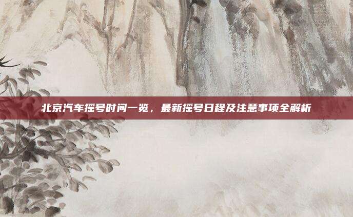 北京汽车摇号时间一览,最新摇号日程及注意事项全解析