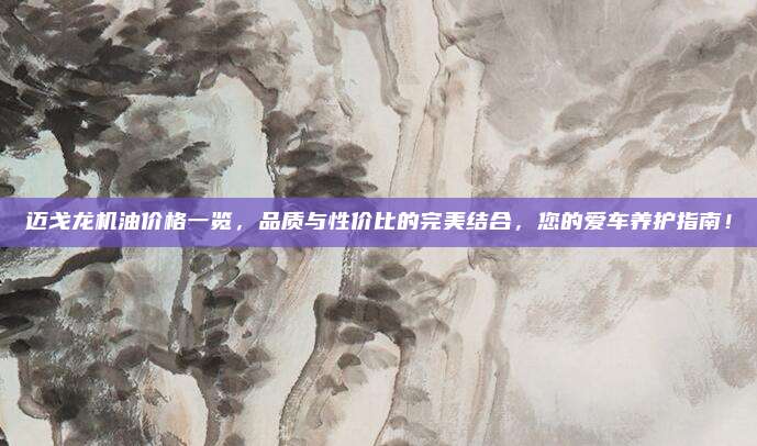 迈戈龙机油价格一览,品质与性价比的完美结合,您的爱车养护指南!