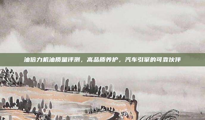 油倍力机油质量评测，高品质养护，汽车引擎的可靠伙伴