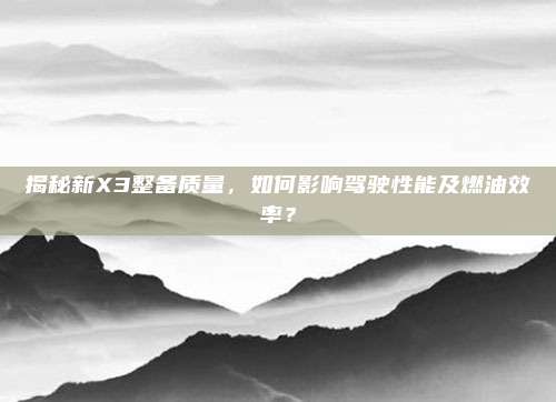 揭秘新X3整备质量，如何影响驾驶性能及燃油效率？