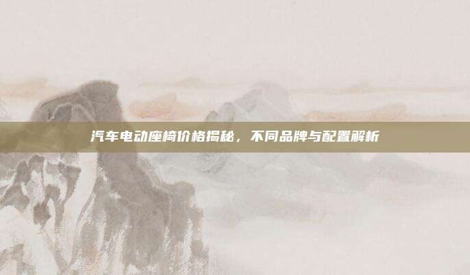 汽车电动座椅价格揭秘，不同品牌与配置解析