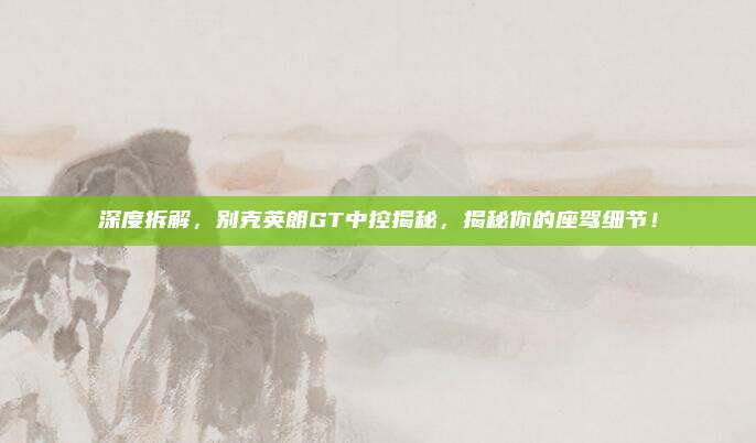 深度拆解，别克英朗GT中控揭秘，揭秘你的座驾细节！